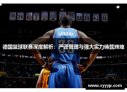 德国篮球联赛深度解析：严谨管理与强大实力铸就辉煌
