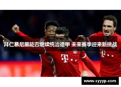 拜仁慕尼黑能否继续统治德甲 未来赛季迎来新挑战 拜仁慕尼黑能否继续统治德甲 未来赛季迎来新挑战