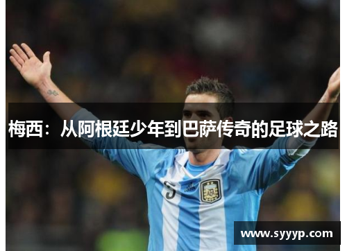 梅西：从阿根廷少年到巴萨传奇的足球之路