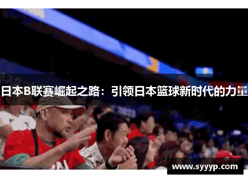 日本B联赛崛起之路：引领日本篮球新时代的力量