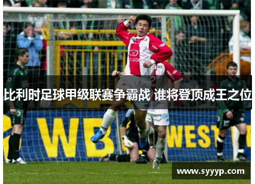 比利时足球甲级联赛争霸战 谁将登顶成王之位