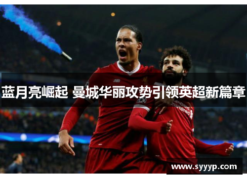 蓝月亮崛起 曼城华丽攻势引领英超新篇章 蓝月亮崛起 曼城华丽攻势引领英超新篇章