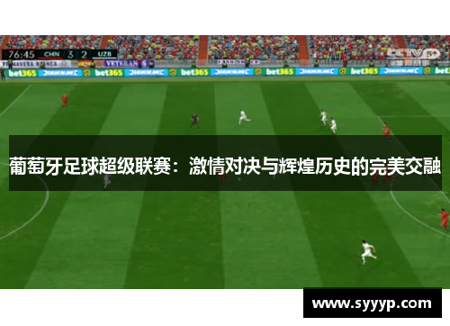 葡萄牙足球超级联赛:激情对决与辉煌历史的完美交融 葡萄牙足球超级联赛:激情对决与辉煌历史的完美交融