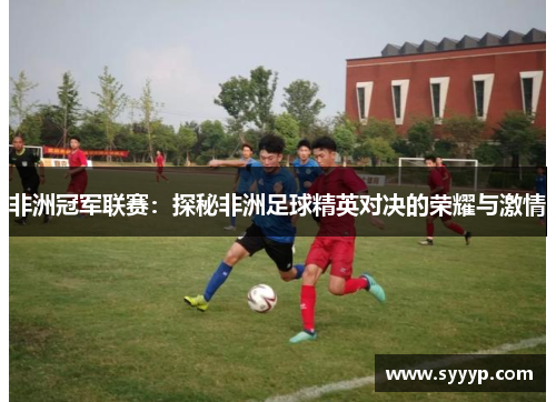 非洲冠军联赛：探秘非洲足球精英对决的荣耀与激情