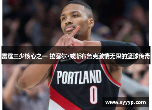 雷霆三少核心之一 拉塞尔·威斯布鲁克激情无限的篮球传奇