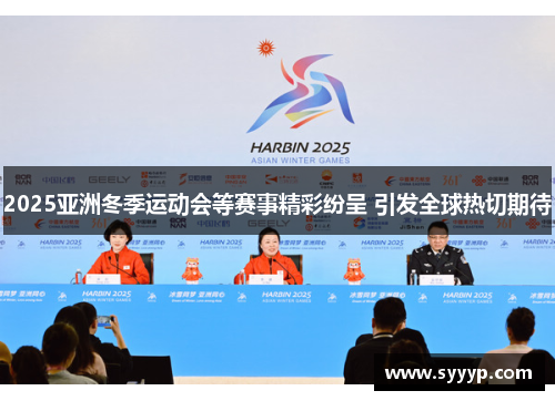 2025亚洲冬季运动会等赛事精彩纷呈 引发全球热切期待