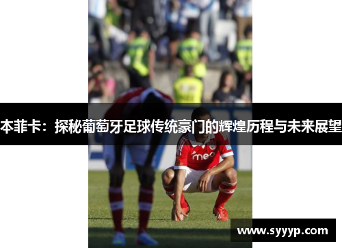 本菲卡：探秘葡萄牙足球传统豪门的辉煌历程与未来展望