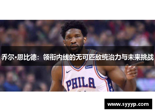 乔尔·恩比德:领衔内线的无可匹敌统治力与未来挑战 乔尔·恩比德:领衔内线的无可匹敌统治力与未来挑战