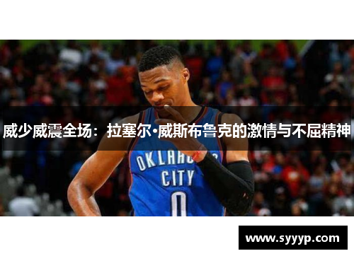 威少威震全场:拉塞尔·威斯布鲁克的激情与不屈精神 威少威震全场:拉塞尔·威斯布鲁克的激情与不屈精神