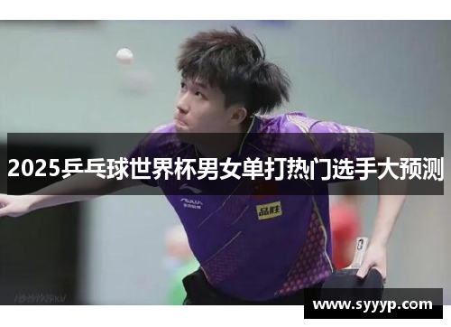 2025乒乓球世界杯男女单打热门选手大预测