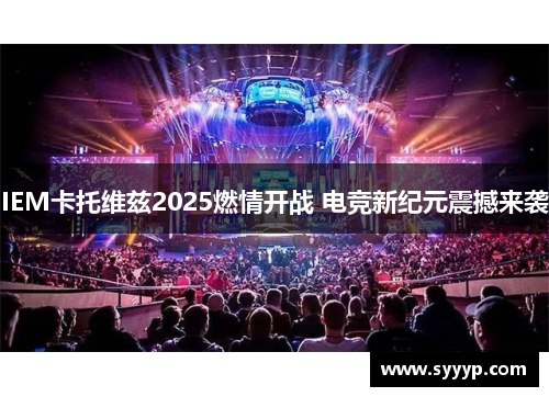 IEM卡托维兹2025燃情开战 电竞新纪元震撼来袭