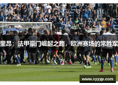 里昂：法甲豪门崛起之路，欧洲赛场的常胜军