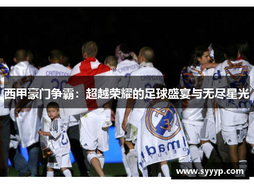 西甲豪门争霸:超越荣耀的足球盛宴与无尽星光 西甲豪门争霸:超越荣耀的足球盛宴与无尽星光