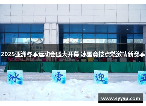 2025亚洲冬季运动会盛大开幕 冰雪竞技点燃激情新赛季 2025亚洲冬季运动会盛大开幕 冰雪竞技点燃激情新赛季