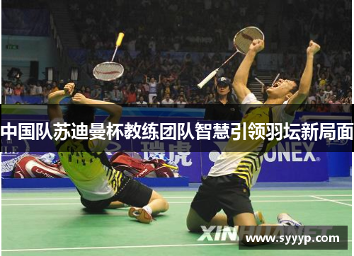 中国队苏迪曼杯教练团队智慧引领羽坛新局面 中国队苏迪曼杯教练团队智慧引领羽坛新局面
