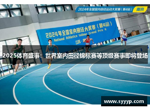 2025体育盛事：世界室内田径锦标赛等顶级赛事即将登场