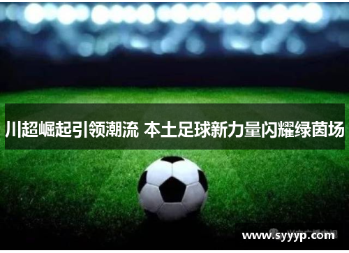 川超崛起引领潮流 本土足球新力量闪耀绿茵场