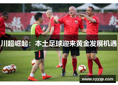 川超崛起：本土足球迎来黄金发展机遇