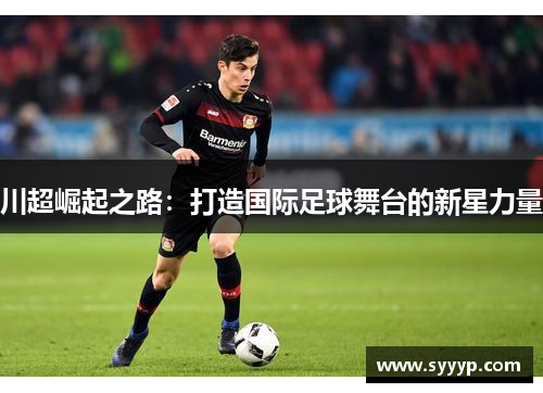 川超崛起之路:打造国际足球舞台的新星力量 川超崛起之路:打造国际足球舞台的新星力量