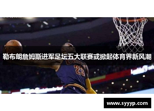 勒布朗詹姆斯进军足坛五大联赛或掀起体育界新风潮 勒布朗詹姆斯进军足坛五大联赛或掀起体育界新风潮