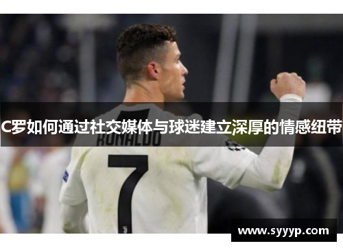 C罗如何通过社交媒体与球迷建立深厚的情感纽带