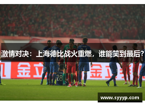 激情对决：上海德比战火重燃，谁能笑到最后？