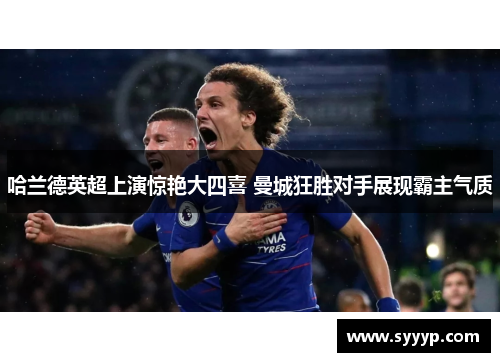 哈兰德英超上演惊艳大四喜 曼城狂胜对手展现霸主气质 哈兰德英超上演惊艳大四喜 曼城狂胜对手展现霸主气质