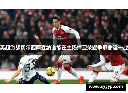 英超激战切尔西阿森纳谁能在主场捍卫荣耀争冠命运一战
