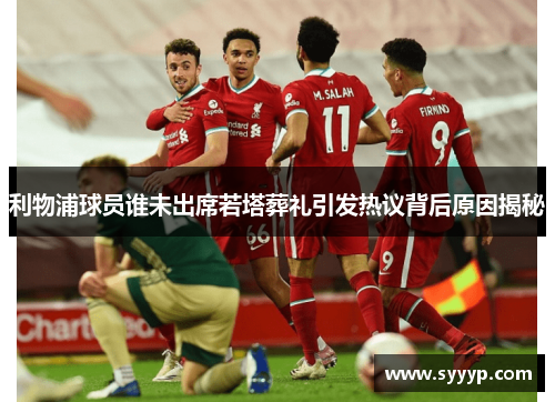 利物浦球员谁未出席若塔葬礼引发热议背后原因揭秘