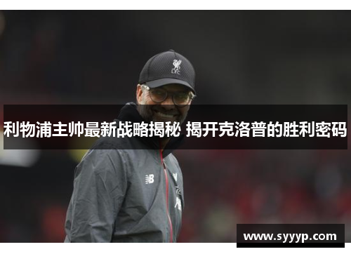 利物浦主帅最新战略揭秘 揭开克洛普的胜利密码 利物浦主帅最新战略揭秘 揭开克洛普的胜利密码