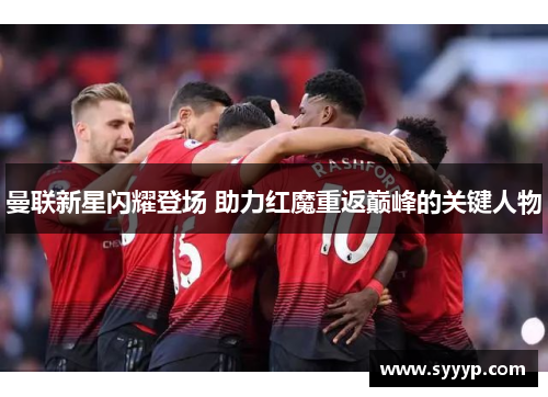 曼联新星闪耀登场 助力红魔重返巅峰的关键人物 曼联新星闪耀登场 助力红魔重返巅峰的关键人物