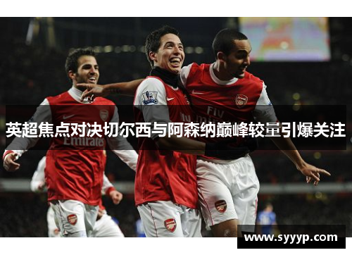 英超焦点对决切尔西与阿森纳巅峰较量引爆关注
