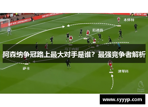 阿森纳争冠路上最大对手是谁？最强竞争者解析