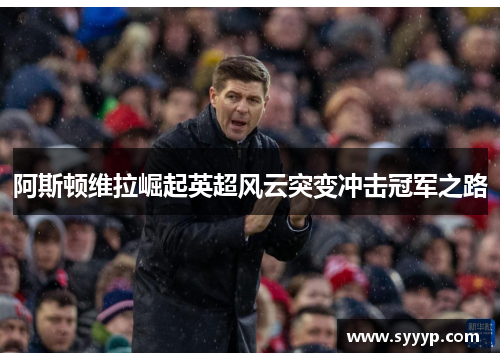 阿斯顿维拉崛起英超风云突变冲击冠军之路 阿斯顿维拉崛起英超风云突变冲击冠军之路