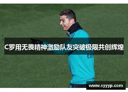 C罗用无畏精神激励队友突破极限共创辉煌