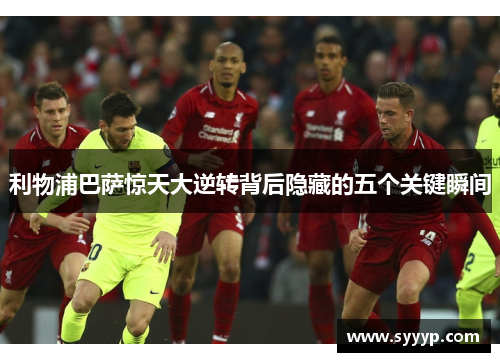 利物浦巴萨惊天大逆转背后隐藏的五个关键瞬间